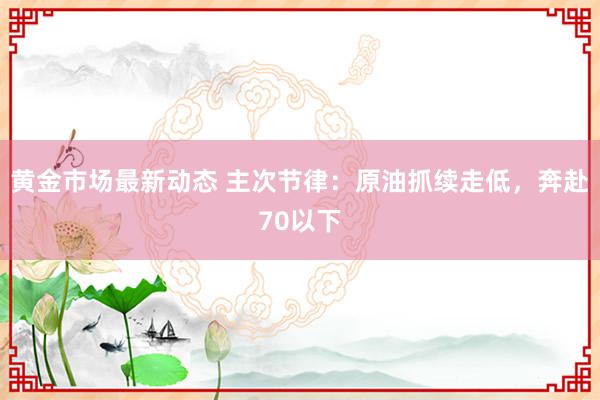 黄金市场最新动态 主次节律：原油抓续走低，奔赴70以下