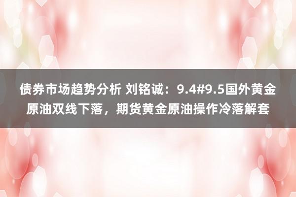 债券市场趋势分析 刘铭诚：9.4#9.5国外黄金原油双线下落，期货黄金原油操作冷落解套