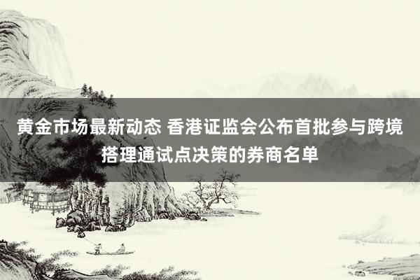 黄金市场最新动态 香港证监会公布首批参与跨境搭理通试点决策的券商名单