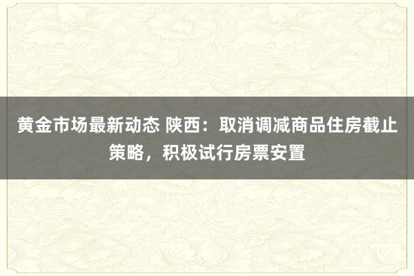 黄金市场最新动态 陕西：取消调减商品住房截止策略，积极试行房票安置