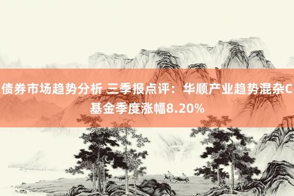 债券市场趋势分析 三季报点评：华顺产业趋势混杂C基金季度涨幅8.20%