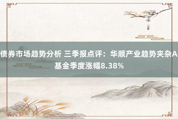 债券市场趋势分析 三季报点评：华顺产业趋势夹杂A基金季度涨幅8.38%