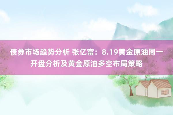 债券市场趋势分析 张亿富：8.19黄金原油周一开盘分析及黄金原油多空布局策略