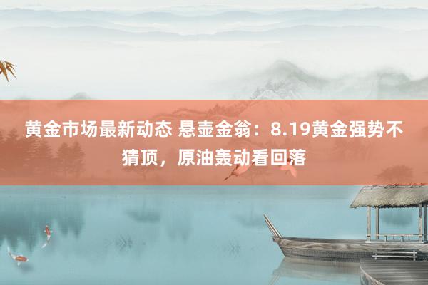 黄金市场最新动态 悬壶金翁：8.19黄金强势不猜顶，原油轰动看回落