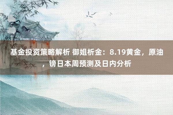 基金投资策略解析 御姐析金：8.19黄金，原油，镑日本周预测及日内分析