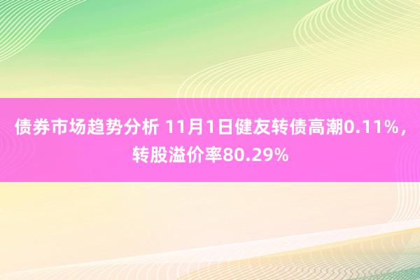 债券市场趋势分析 11月1日健友转债高潮0.11%，转股溢价率80.29%