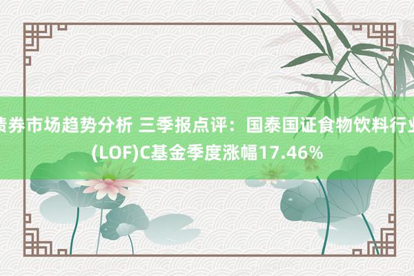 债券市场趋势分析 三季报点评：国泰国证食物饮料行业(LOF)C基金季度涨幅17.46%