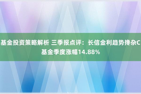 基金投资策略解析 三季报点评：长信金利趋势搀杂C基金季度涨幅14.88%