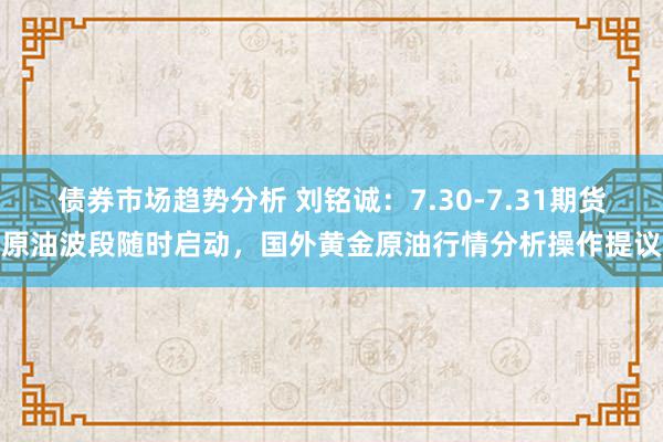 债券市场趋势分析 刘铭诚：7.30-7.31期货原油波段随时启动，国外黄金原油行情分析操作提议