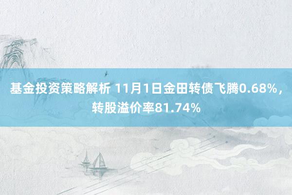 基金投资策略解析 11月1日金田转债飞腾0.68%，转股溢价率81.74%