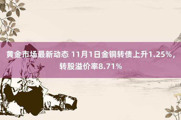 黄金市场最新动态 11月1日金铜转债上升1.25%，转股溢价率8.71%