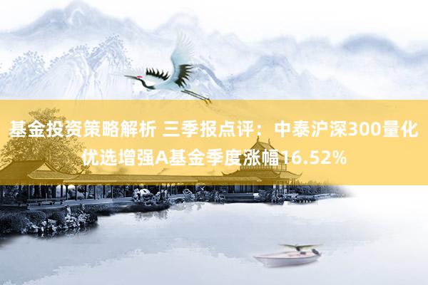 基金投资策略解析 三季报点评：中泰沪深300量化优选增强A基金季度涨幅16.52%