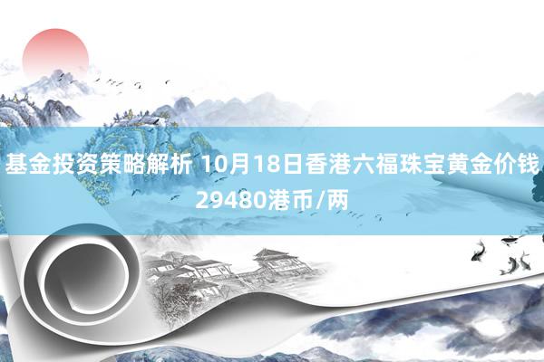 基金投资策略解析 10月18日香港六福珠宝黄金价钱29480港币/两