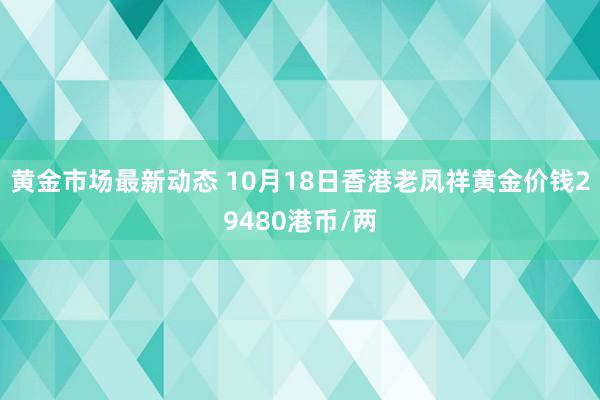 黄金市场最新动态 10月18日香港老凤祥黄金价钱29480港币/两