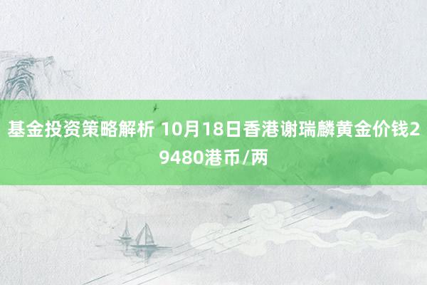 基金投资策略解析 10月18日香港谢瑞麟黄金价钱29480港币/两