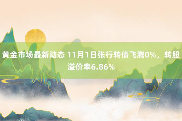 黄金市场最新动态 11月1日张行转债飞腾0%，转股溢价率6.86%