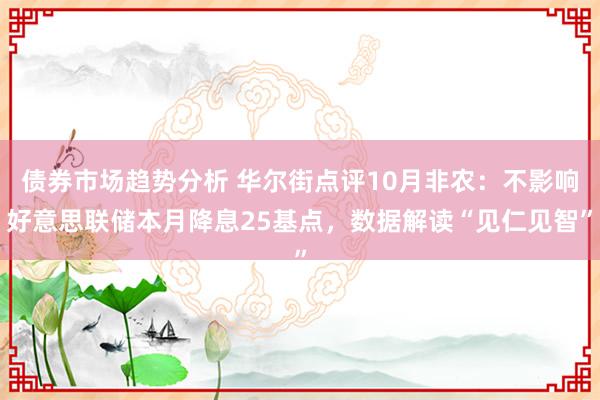 债券市场趋势分析 华尔街点评10月非农：不影响好意思联储本月降息25基点，数据解读“见仁见智”