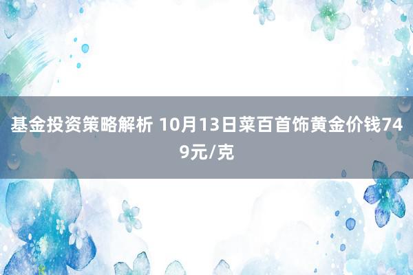 基金投资策略解析 10月13日菜百首饰黄金价钱749元/克