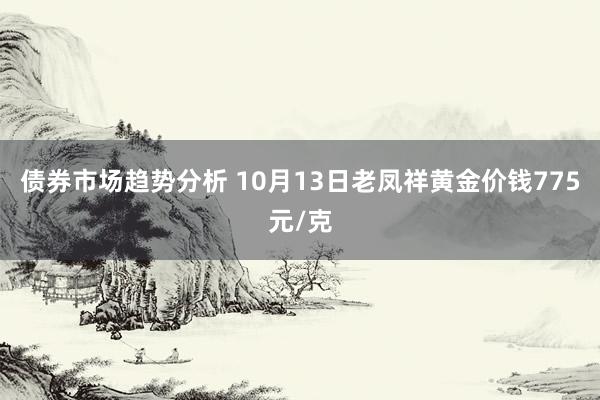 债券市场趋势分析 10月13日老凤祥黄金价钱775元/克