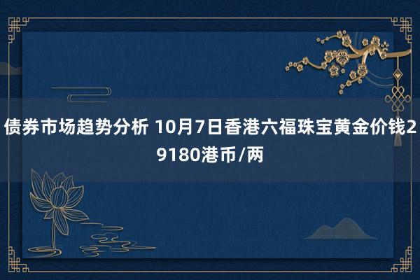 债券市场趋势分析 10月7日香港六福珠宝黄金价钱29180港币/两