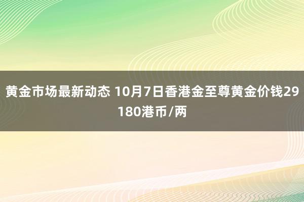 黄金市场最新动态 10月7日香港金至尊黄金价钱29180港币/两