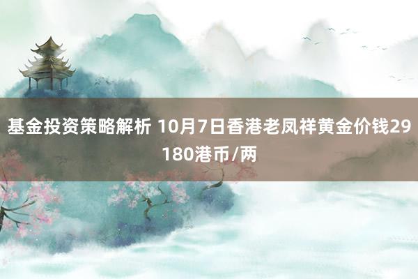 基金投资策略解析 10月7日香港老凤祥黄金价钱29180港币/两