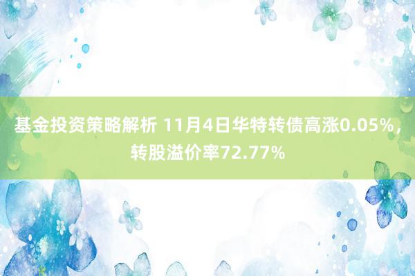 基金投资策略解析 11月4日华特转债高涨0.05%，转股溢价率72.77%