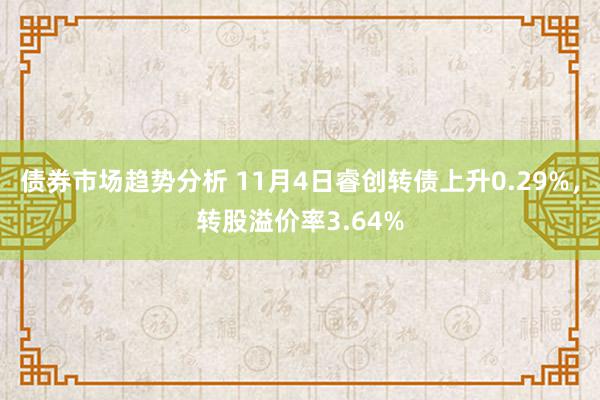 债券市场趋势分析 11月4日睿创转债上升0.29%，转股溢价率3.64%