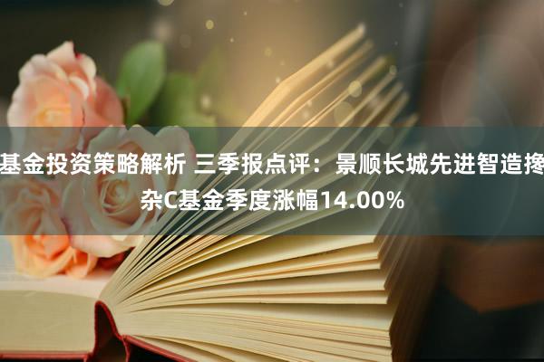 基金投资策略解析 三季报点评：景顺长城先进智造搀杂C基金季度涨幅14.00%