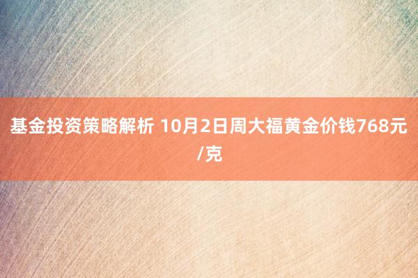 基金投资策略解析 10月2日周大福黄金价钱768元/克