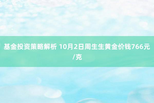 基金投资策略解析 10月2日周生生黄金价钱766元/克