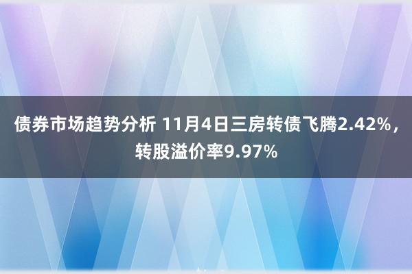 债券市场趋势分析 11月4日三房转债飞腾2.42%，转股溢价率9.97%