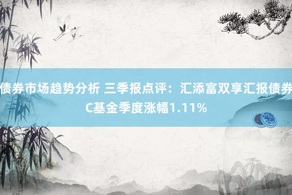 债券市场趋势分析 三季报点评：汇添富双享汇报债券C基金季度涨幅1.11%