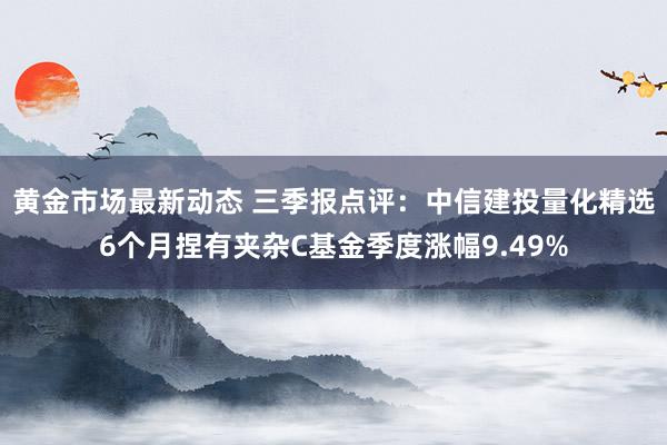 黄金市场最新动态 三季报点评：中信建投量化精选6个月捏有夹杂C基金季度涨幅9.49%