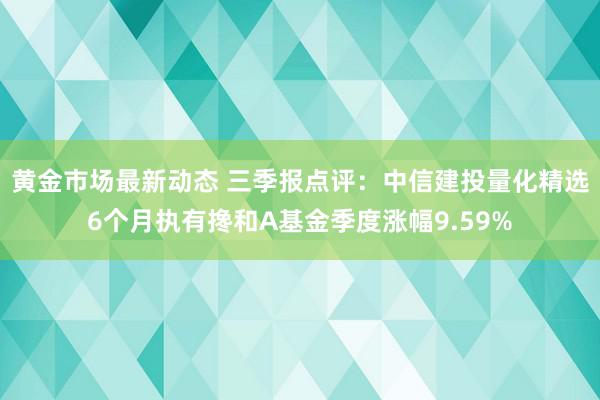 黄金市场最新动态 三季报点评：中信建投量化精选6个月执有搀和A基金季度涨幅9.59%