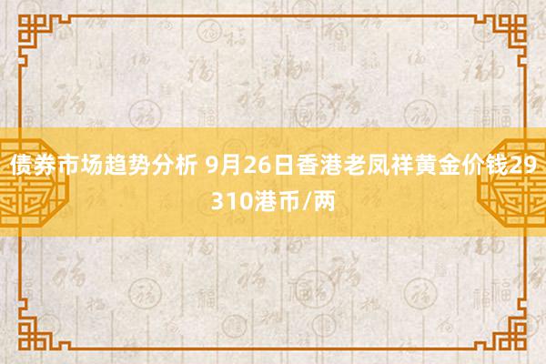 债券市场趋势分析 9月26日香港老凤祥黄金价钱29310港币/两