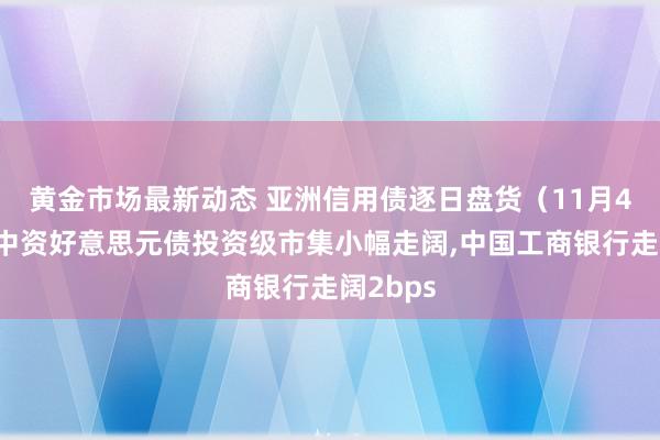 黄金市场最新动态 亚洲信用债逐日盘货（11月4日）：中资好意思元债投资级市集小幅走阔,中国工商银行走阔2bps