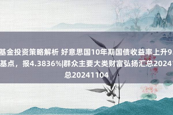 基金投资策略解析 好意思国10年期国债收益率上升9.92个基点，报4.3836%|群众主要大类财富弘扬汇总20241104