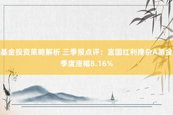 基金投资策略解析 三季报点评：富国红利搀杂A基金季度涨幅8.16%