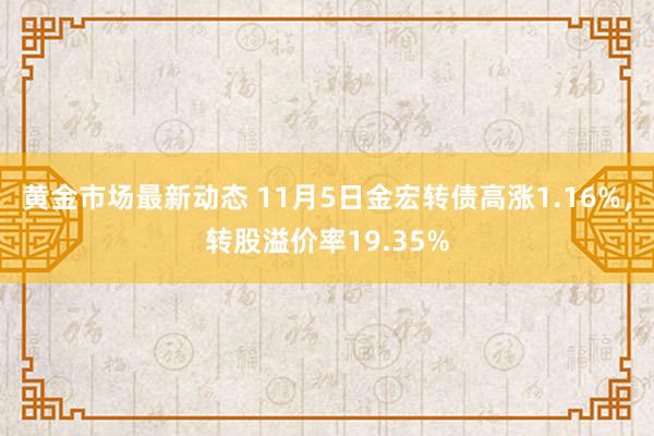 黄金市场最新动态 11月5日金宏转债高涨1.16%，转股溢价率19.35%