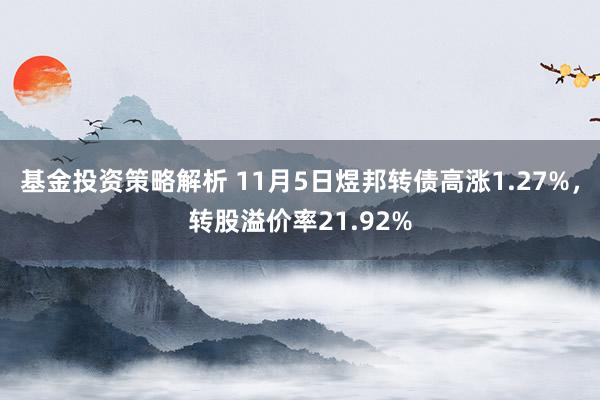 基金投资策略解析 11月5日煜邦转债高涨1.27%，转股溢价率21.92%