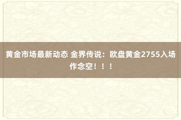 黄金市场最新动态 金界传说：欧盘黄金2755入场作念空！！！