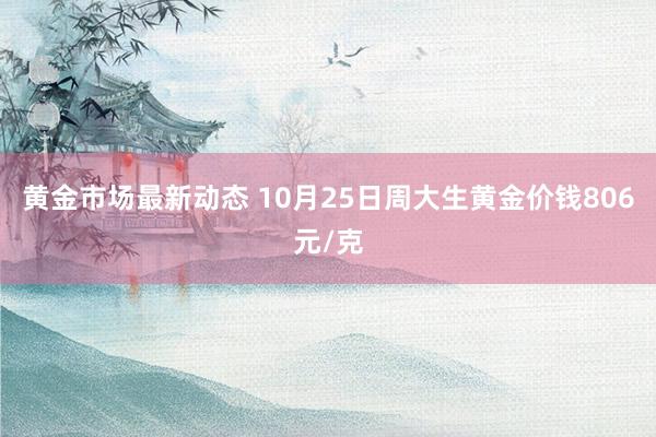 黄金市场最新动态 10月25日周大生黄金价钱806元/克