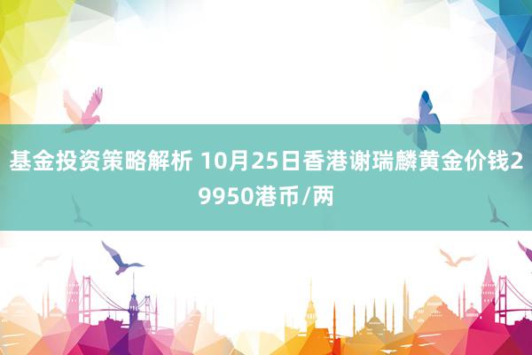 基金投资策略解析 10月25日香港谢瑞麟黄金价钱29950港币/两