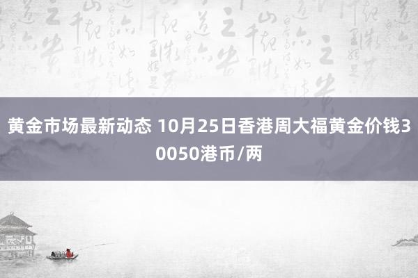 黄金市场最新动态 10月25日香港周大福黄金价钱30050港币/两