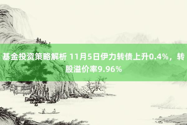 基金投资策略解析 11月5日伊力转债上升0.4%，转股溢价率9.96%