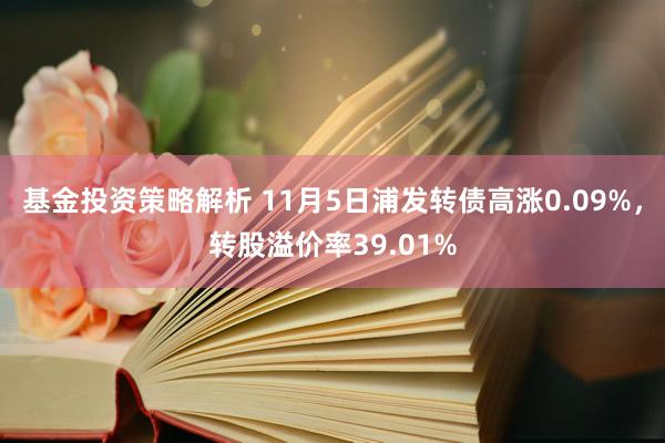 基金投资策略解析 11月5日浦发转债高涨0.09%，转股溢价率39.01%