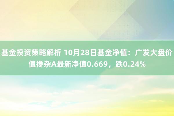 基金投资策略解析 10月28日基金净值：广发大盘价值搀杂A最新净值0.669，跌0.24%