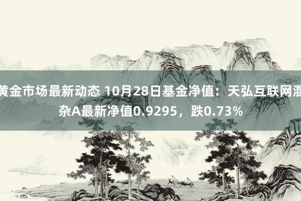 黄金市场最新动态 10月28日基金净值：天弘互联网混杂A最新净值0.9295，跌0.73%