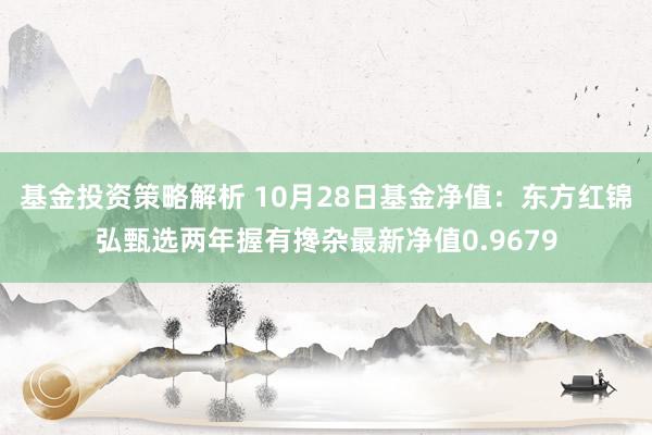 基金投资策略解析 10月28日基金净值：东方红锦弘甄选两年握有搀杂最新净值0.9679